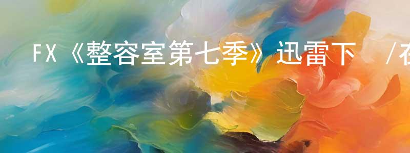 叢云峰發布FX《整容室第七季》迅雷下載/在線觀看/百度云-都市/情感-美劇天堂